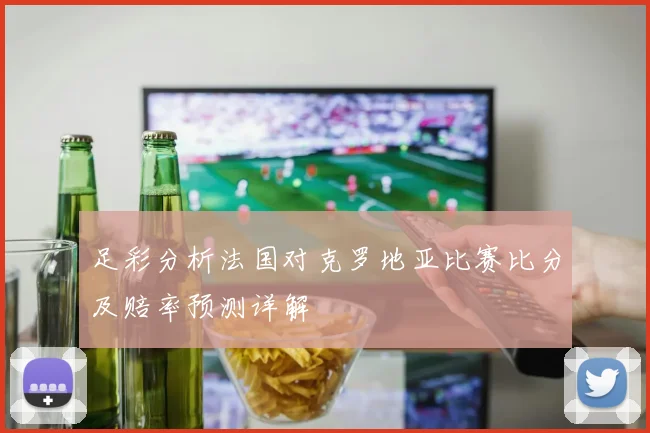 足彩分析法国对克罗地亚比赛比分及赔率预测详解