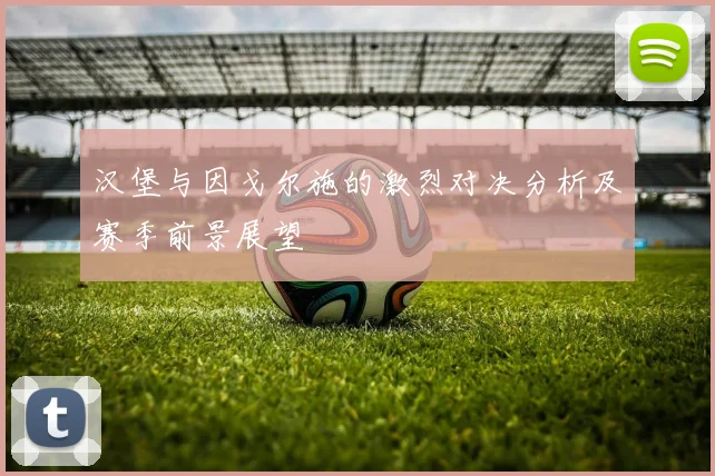 汉堡与因戈尔施的激烈对决分析及赛季前景展望